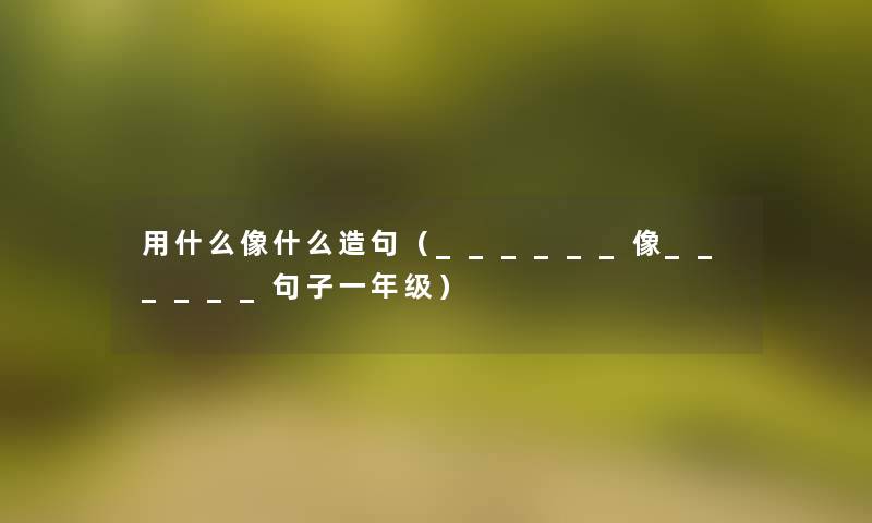 用什么像什么造句（______像______句子一年级）
