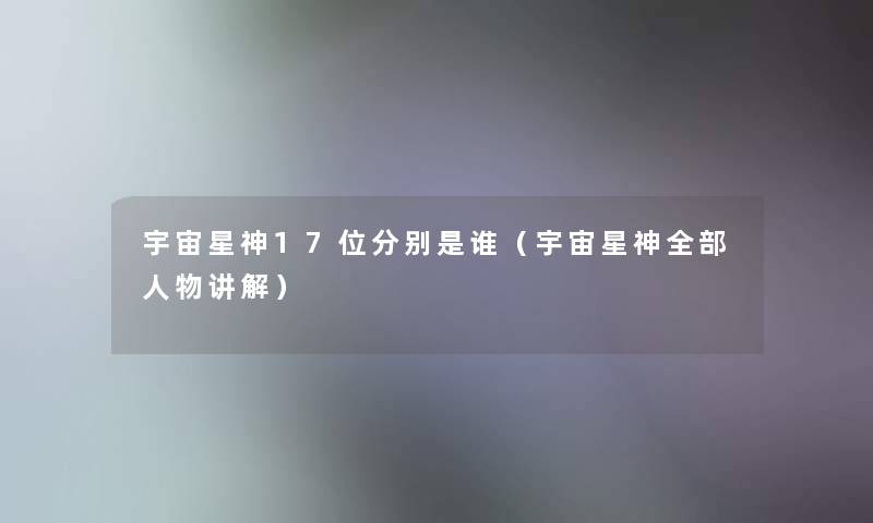 宇宙星神17位分别是谁（宇宙星神整理的人物讲解）