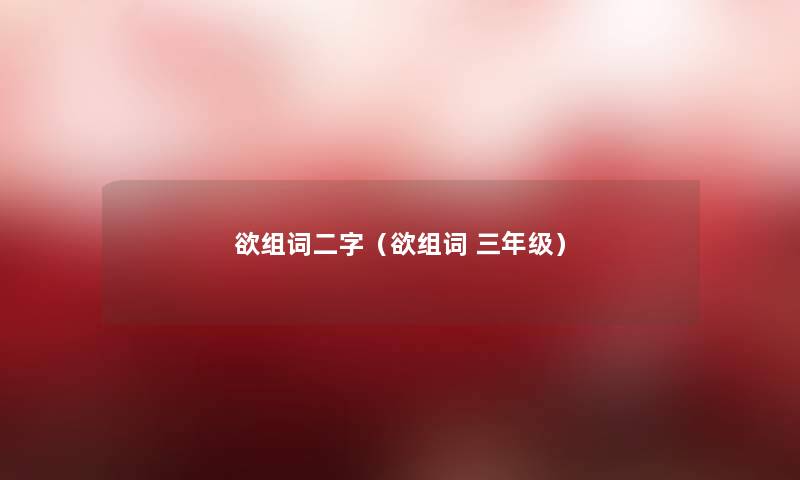 欲组词二字(欲组词 三年级) 欲组词二字(欲组词 三年级)