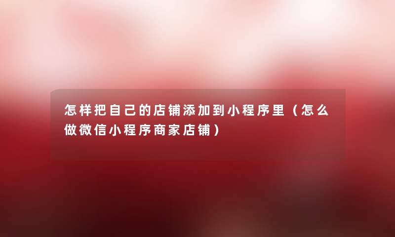 怎样把自己的店铺添加到小程序里(怎么做微信小程序商家店铺) 怎样把自己的店铺添加到小程序里(怎么做微信小程序商家店铺)