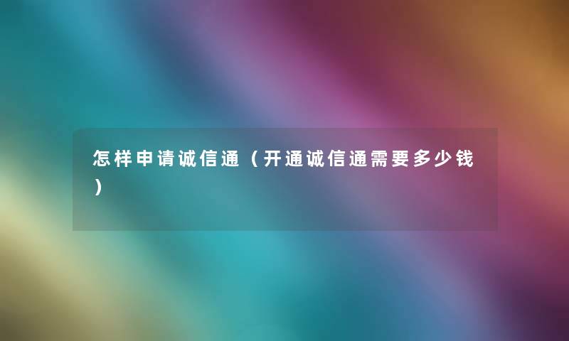 怎样申请诚信通(开通诚信通需要多少钱) 怎样申请诚信通(开通诚信通需要多少钱)