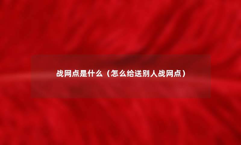 战网点是什么(怎么给送别人战网点) 战网点是什么(怎么给送别人战网点)