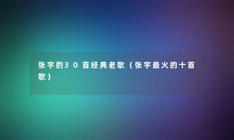 张宇的30首经典老歌（张宇火的十首歌）