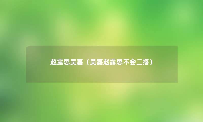赵露思吴磊(吴磊赵露思不会二搭) 赵露思吴磊(吴磊赵露思不会二搭)