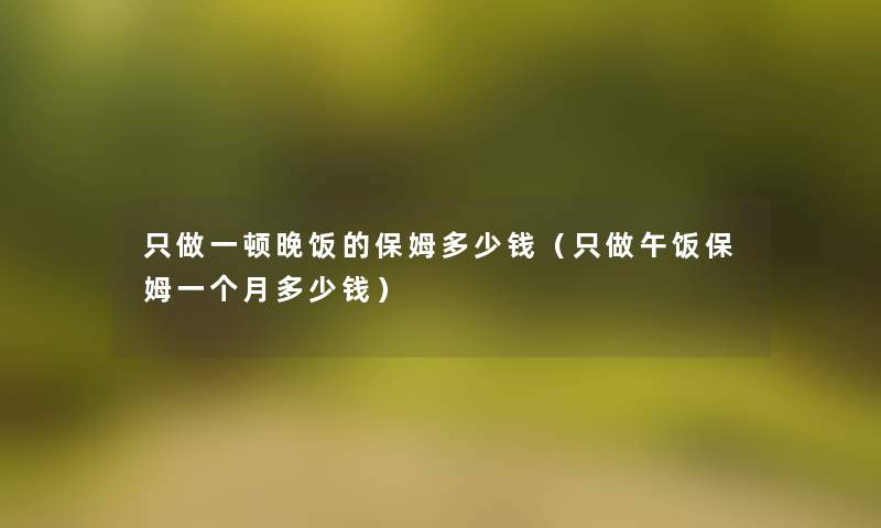 只做一顿晚饭的保姆多少钱（只做午饭保姆一个月多少钱）