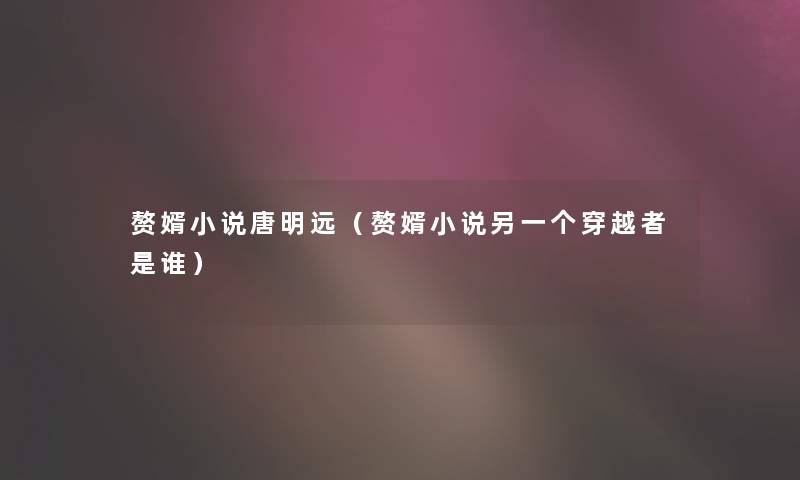 赘婿小说唐明远（赘婿小说另一个穿越者是谁）