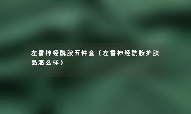 左香神经酰胺五件套（左香神经酰胺护肤品怎么样）