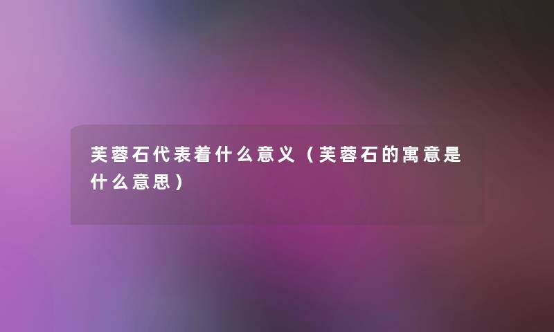 芙蓉石代表着什么意义(芙蓉石的寓意是什么意思) 芙蓉石代表着什么意义(芙蓉石的寓意是什么意思)