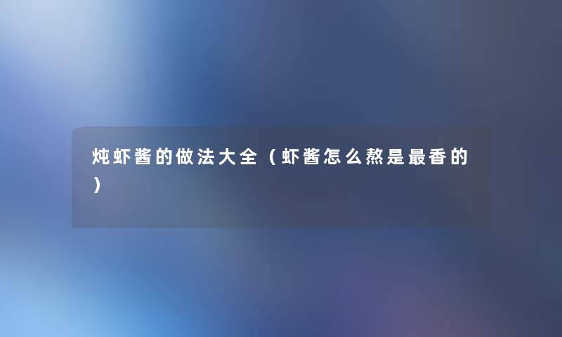 炖虾酱的做法大全(虾酱怎么熬是香的) 炖虾酱的做法大全(虾酱怎么熬是香的)
