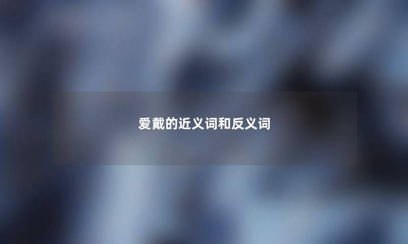 爱戴的近义词和反义词 爱戴的近义词和反义词