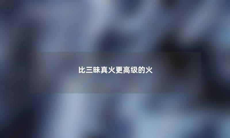比三昧真火更高级的火 比三昧真火更高级的火