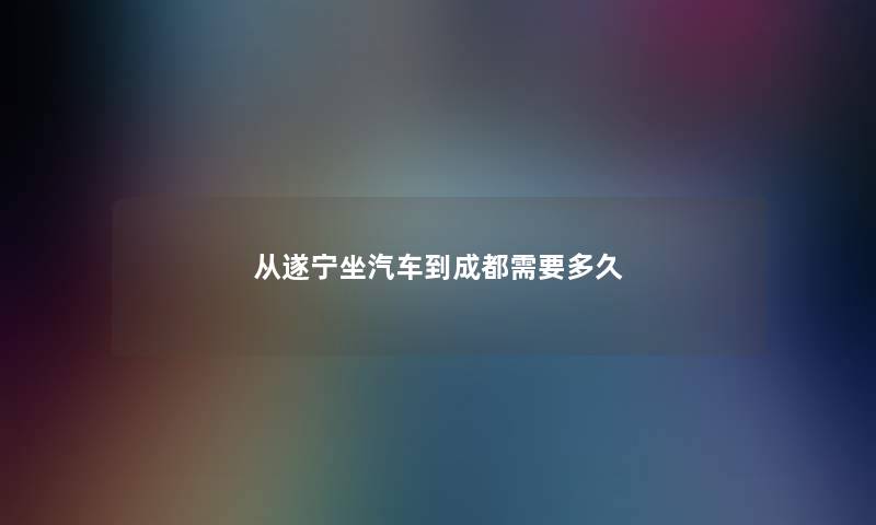 从遂宁坐汽车到成都需要多久 从遂宁坐汽车到成都需要多久
