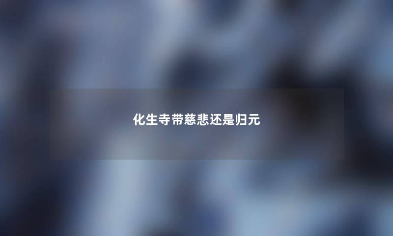 化生寺带慈悲还是归元 化生寺带慈悲还是归元