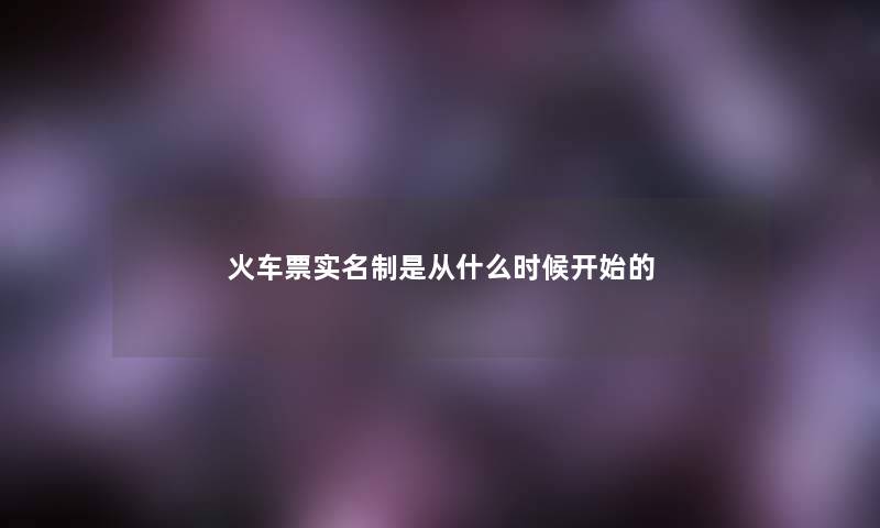 火车票实名制是从什么时候开始的 火车票实名制是从什么时候开始的