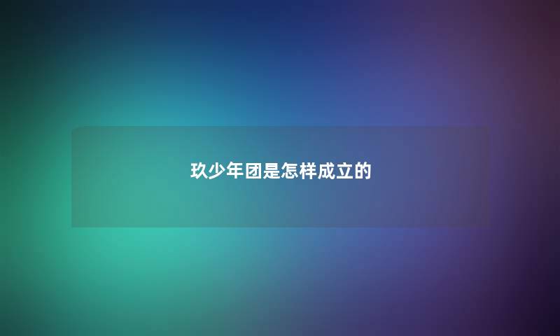 玖少年团是怎样成立的