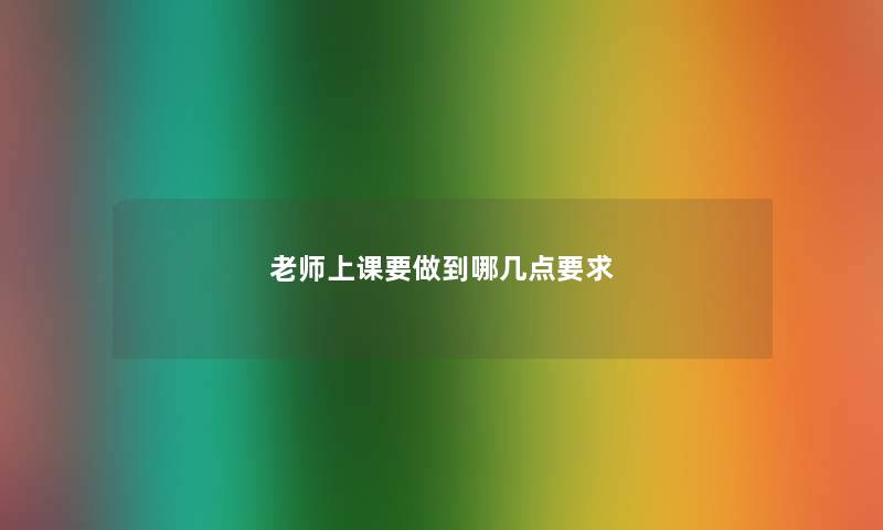 老师上课要做到哪几点要求 老师上课要做到哪几点要求