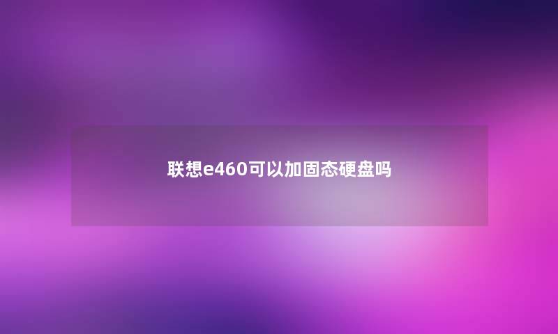 联想e460可以加固态硬盘吗 联想e460可以加固态硬盘吗