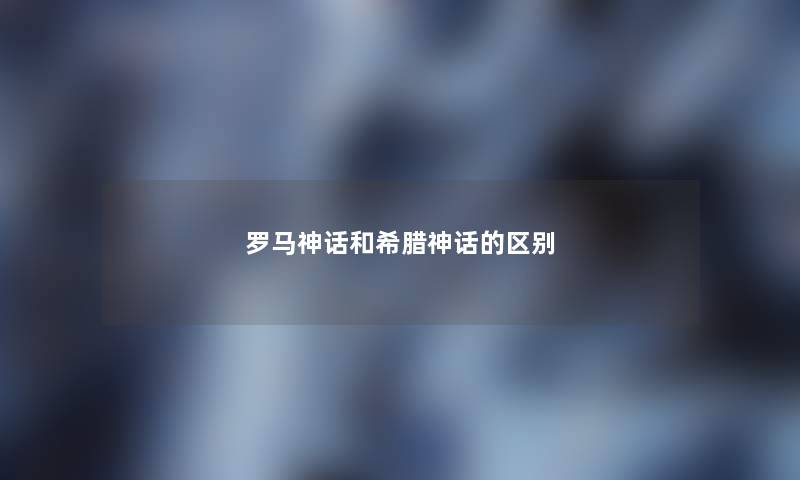 罗马神话和希腊神话的区别