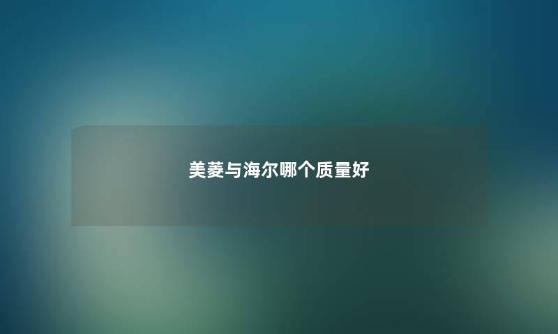 美菱与海尔哪个质量好 美菱与海尔哪个质量好