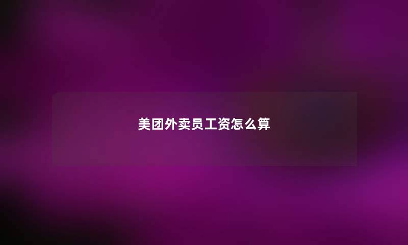 美团外卖员工资怎么算 美团外卖员工资怎么算