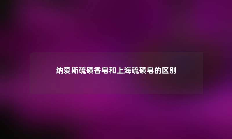 纳爱斯硫磺香皂和上海硫磺皂的区别
