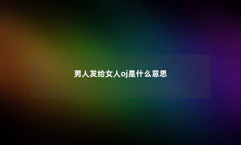 男人发给女人oj是什么意思 男人发给女人oj是什么意思