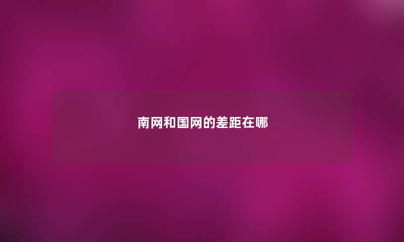 南网和国网的差距在哪