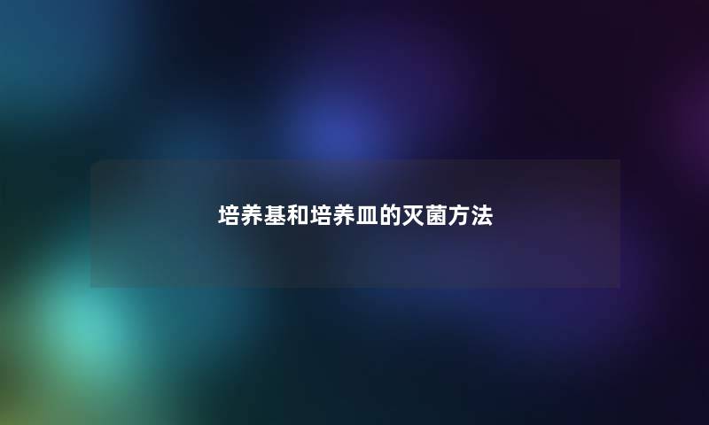 培养基和培养皿的灭菌方法 培养基和培养皿的灭菌方法