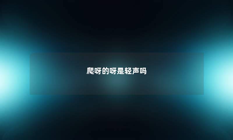 爬呀的呀是轻声吗