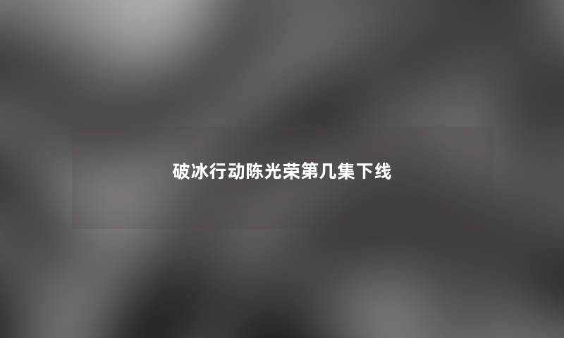 破冰行动陈光荣第几集下线