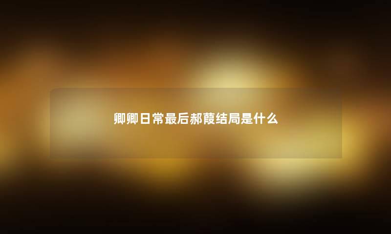 卿卿日常最后郝葭结局是什么
