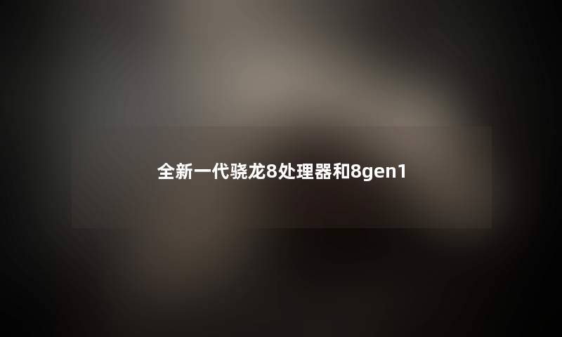 全新一代骁龙8处理器和8gen1