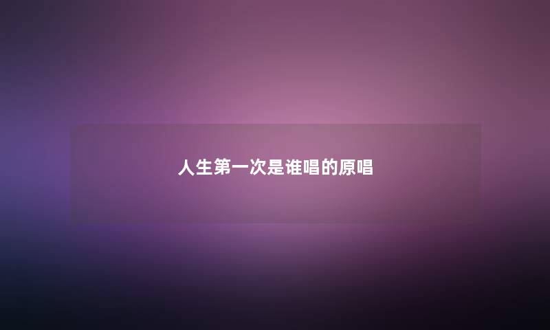 人生第一次是谁唱的原唱 人生第一次是谁唱的原唱