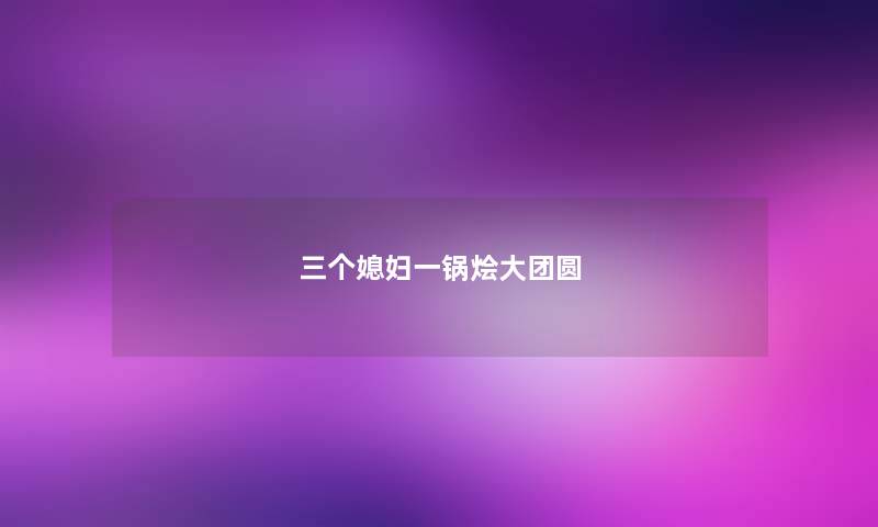 三个媳妇一锅烩大团圆 三个媳妇一锅烩大团圆