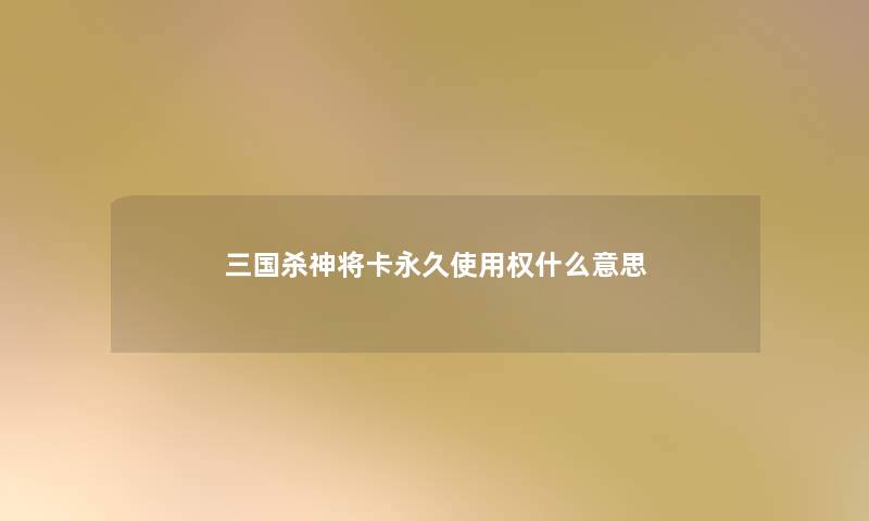 三国杀神将卡永久使用权什么意思 三国杀神将卡永久使用权什么意思