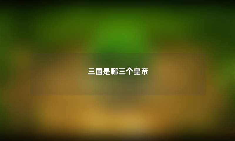 三国是哪三个皇帝 三国是哪三个皇帝