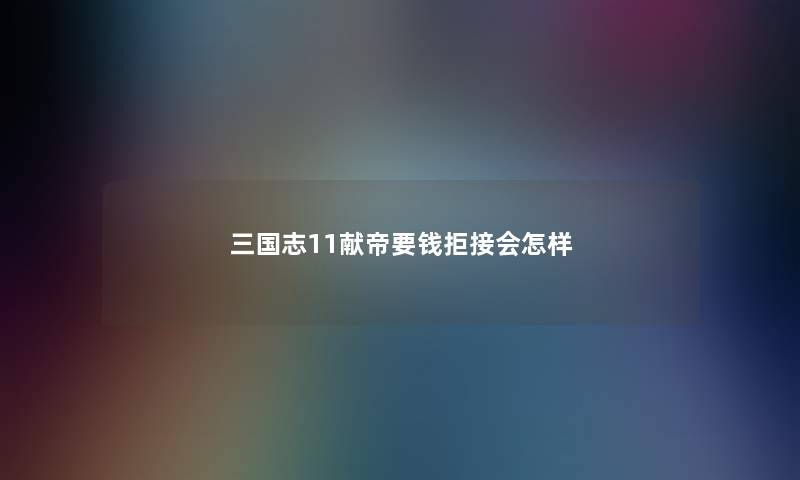 三国志11献帝要钱拒接会怎样 三国志11献帝要钱拒接会怎样