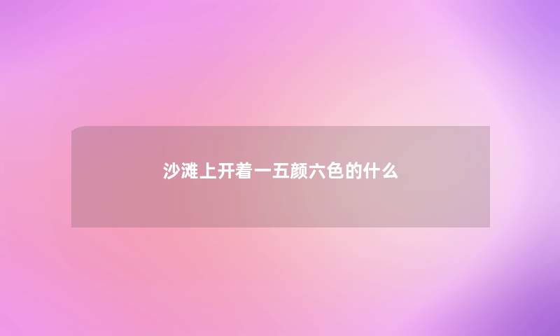 沙滩上开着一五颜六色的什么 沙滩上开着一五颜六色的什么