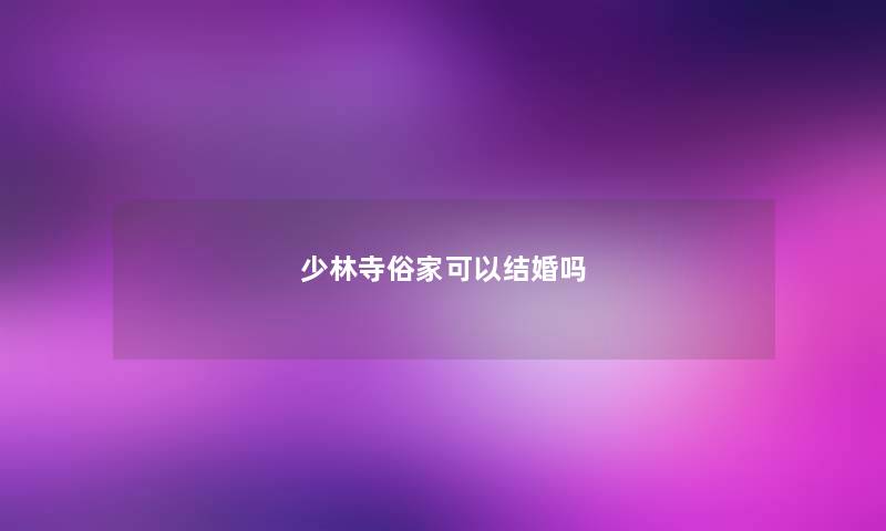 少林寺俗家可以结婚吗 少林寺俗家可以结婚吗