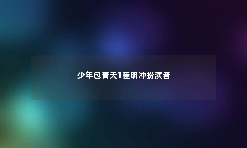 少年包青天1崔明冲扮演者 少年包青天1崔明冲扮演者