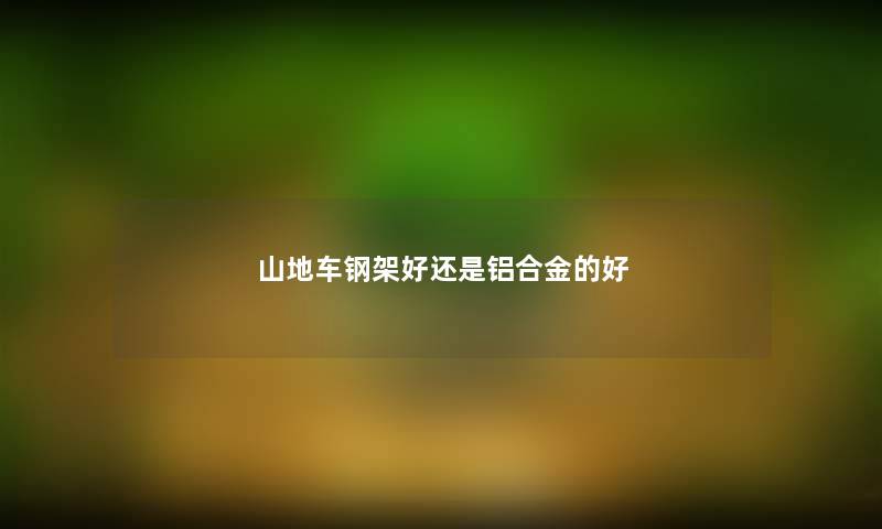 山地车钢架好还是铝合金的好 山地车钢架好还是铝合金的好