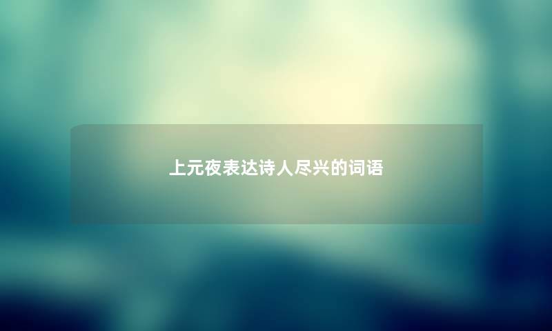 上元夜表达诗人尽兴的词语 上元夜表达诗人尽兴的词语