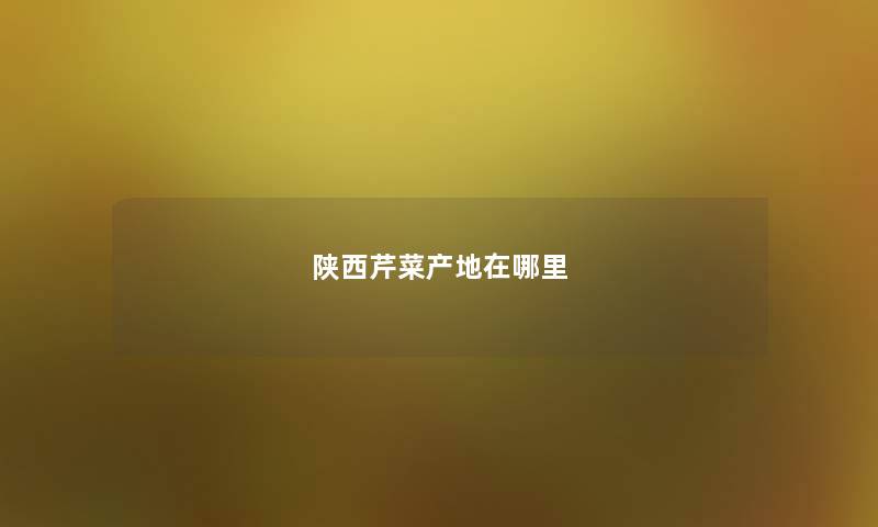 陕西芹菜产地在哪里 陕西芹菜产地在哪里