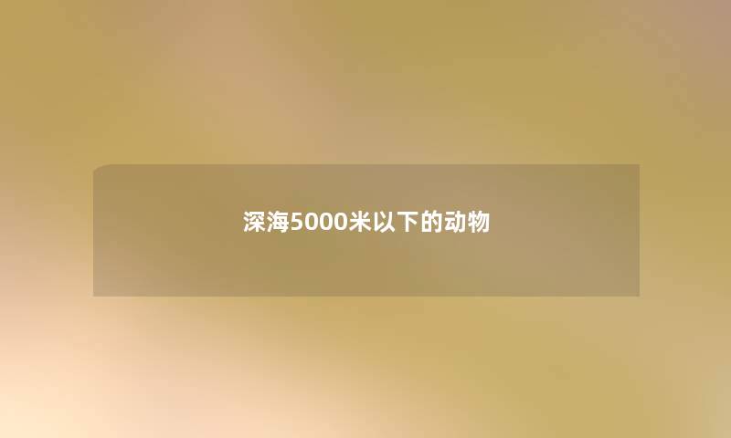 深海5000米以下的动物 深海5000米以下的动物