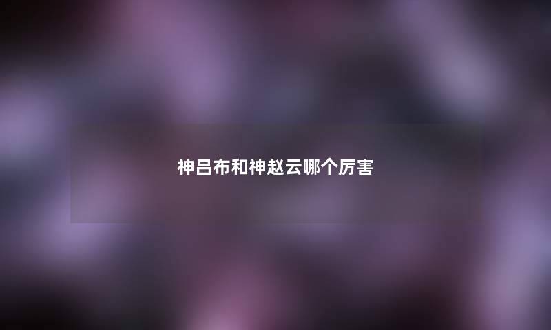 神吕布和神赵云哪个厉害 神吕布和神赵云哪个厉害