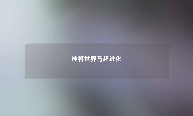 神将世界马超进化 神将世界马超进化