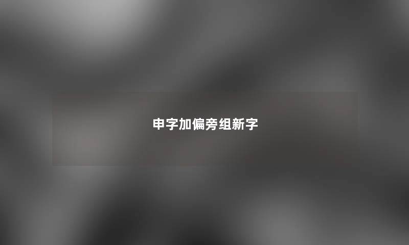 申字加偏旁组新字 申字加偏旁组新字