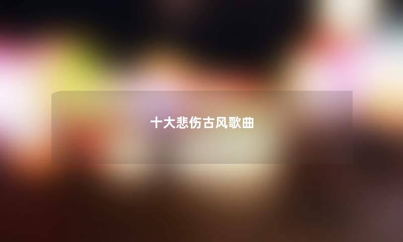 十大悲伤古风歌曲 十大悲伤古风歌曲