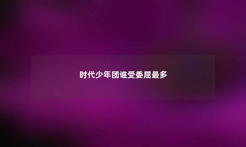 时代少年团谁受委屈最多 时代少年团谁受委屈最多