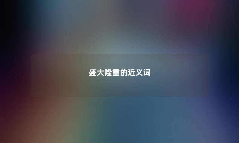 盛大隆重的近义词 盛大隆重的近义词
